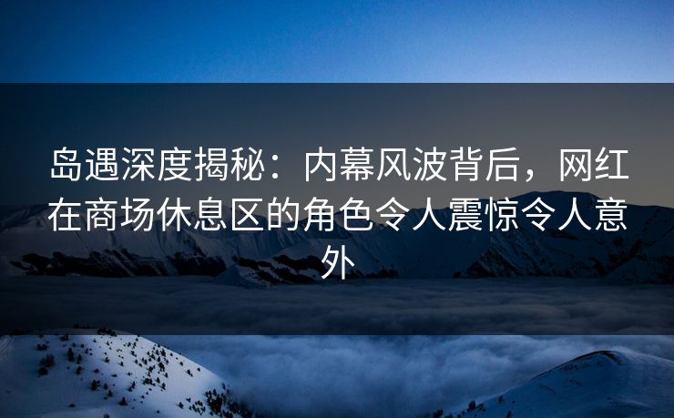 岛遇深度揭秘:内幕风波背后,网红在商场休息区的角色令人震惊令人意外 岛遇深度揭秘:内幕风波背后,网红在商场休息区的角色令人震惊令人意外
