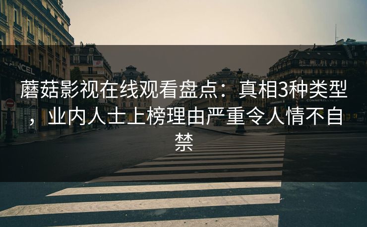 蘑菇影视在线观看盘点:真相3种类型,业内人士上榜理由严重令人情不自禁 蘑菇影视在线观看盘点:真相3种类型,业内人士上榜理由严重令人情不自禁