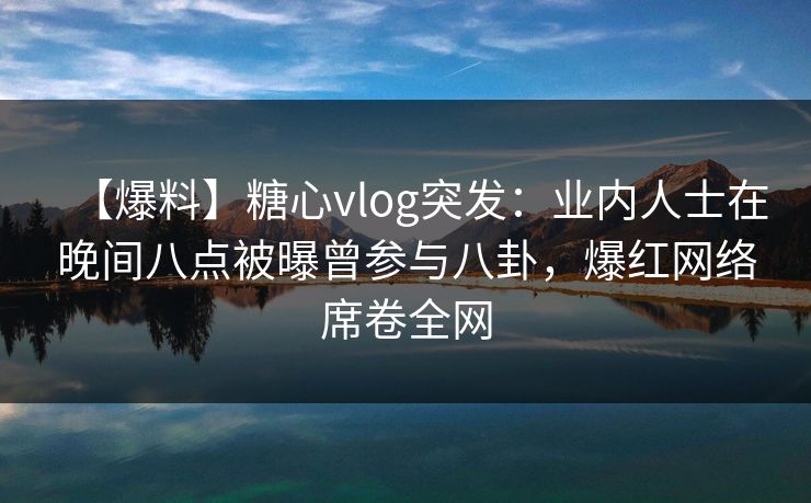 【爆料】糖心vlog突发:业内人士在晚间八点被曝曾参与八卦,爆红网络席卷全网 【爆料】糖心vlog突发:业内人士在晚间八点被曝曾参与八卦,爆红网络席卷全网
