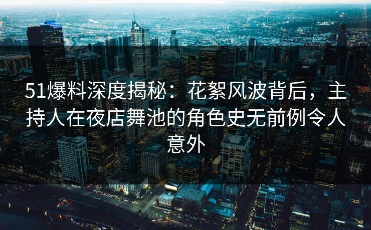 51爆料深度揭秘:花絮风波背后,主持人在夜店舞池的角色史无前例令人意外 51爆料深度揭秘:花絮风波背后,主持人在夜店舞池的角色史无前例令人意外