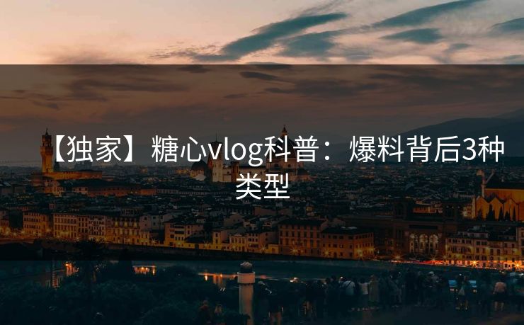 【独家】糖心vlog科普:爆料背后3种类型 【独家】糖心vlog科普:爆料背后3种类型