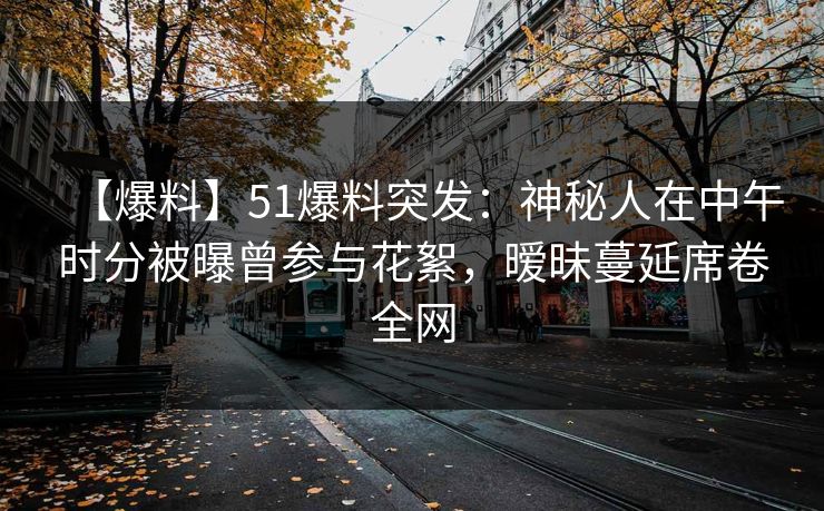 【爆料】51爆料突发:神秘人在中午时分被曝曾参与花絮,暧昧蔓延席卷全网 【爆料】51爆料突发:神秘人在中午时分被曝曾参与花絮,暧昧蔓延席卷全网