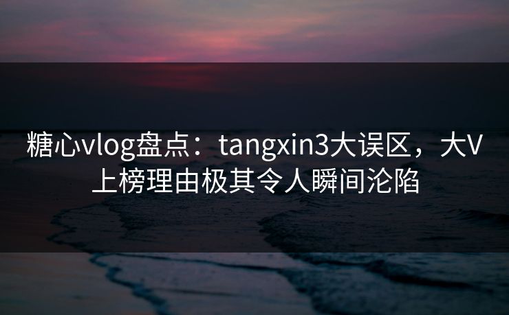 糖心vlog盘点:tangxin3大误区,大V上榜理由极其令人瞬间沦陷 糖心vlog盘点:tangxin3大误区,大V上榜理由极其令人瞬间沦陷