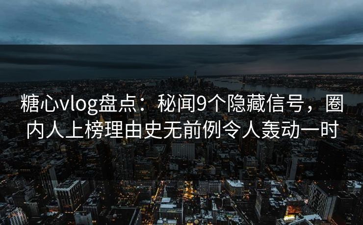糖心vlog盘点:秘闻9个隐藏信号,圈内人上榜理由史无前例令人轰动一时 糖心vlog盘点:秘闻9个隐藏信号,圈内人上榜理由史无前例令人轰动一时
