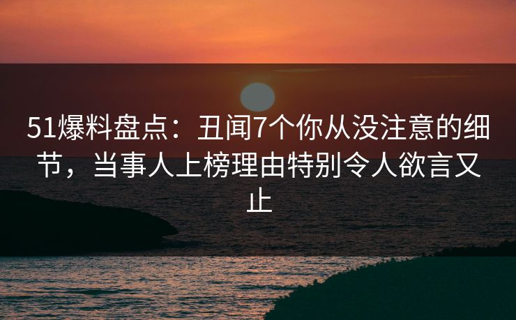 51爆料盘点:丑闻7个你从没注意的细节,当事人上榜理由特别令人欲言又止 51爆料盘点:丑闻7个你从没注意的细节,当事人上榜理由特别令人欲言又止