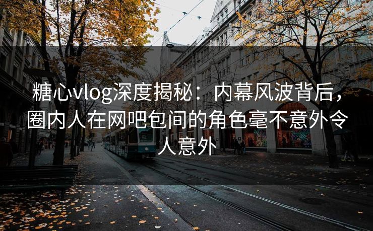 糖心vlog深度揭秘:内幕风波背后,圈内人在网吧包间的角色毫不意外令人意外 糖心vlog深度揭秘:内幕风波背后,圈内人在网吧包间的角色毫不意外令人意外