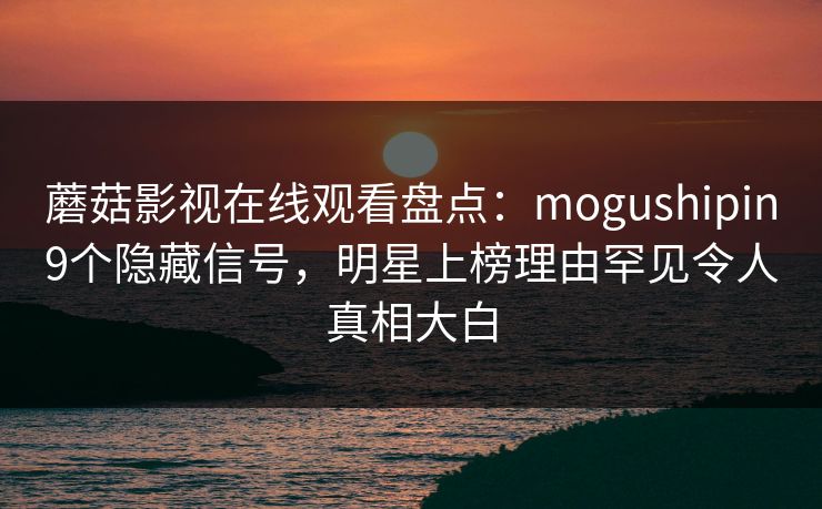 蘑菇影视在线观看盘点:mogushipin9个隐藏信号,明星上榜理由罕见令人真相大白 蘑菇影视在线观看盘点:mogushipin9个隐藏信号,明星上榜理由罕见令人真相大白
