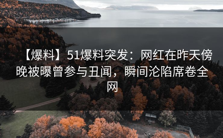 【爆料】51爆料突发：网红在昨天傍晚被曝曾参与丑闻，瞬间沦陷席卷全网