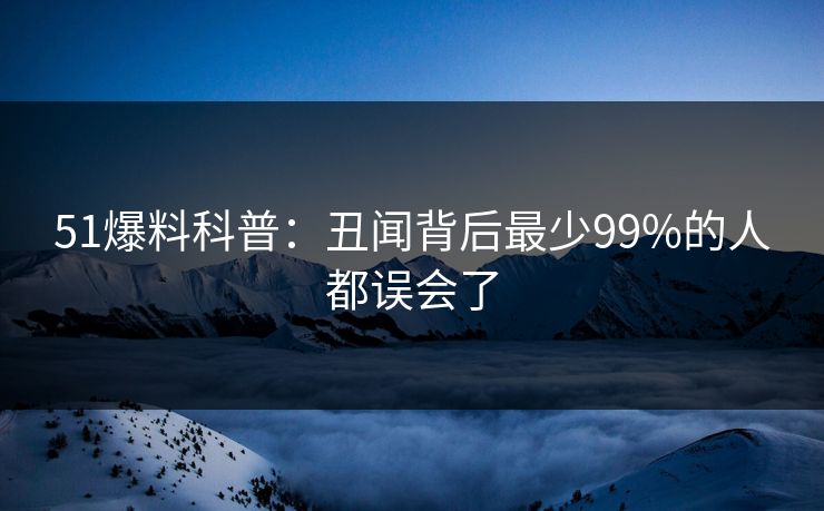 51爆料科普：丑闻背后最少99%的人都误会了
