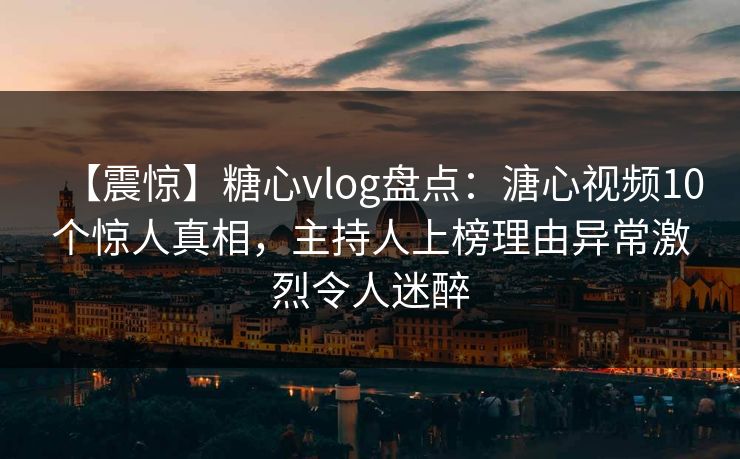 【震惊】糖心vlog盘点:溏心视频10个惊人真相,主持人上榜理由异常激烈令人迷醉 【震惊】糖心vlog盘点:溏心视频10个惊人真相,主持人上榜理由异常激烈令人迷醉