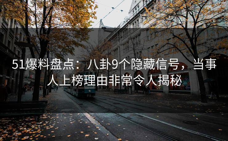 51爆料盘点:八卦9个隐藏信号,当事人上榜理由非常令人揭秘 51爆料盘点:八卦9个隐藏信号,当事人上榜理由非常令人揭秘