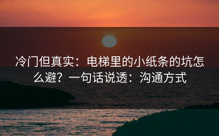 冷门但真实:电梯里的小纸条的坑怎么避?一句话说透:沟通方式 冷门但真实:电梯里的小纸条的坑怎么避?一句话说透:沟通方式