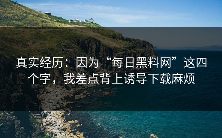 真实经历:因为“每日黑料网”这四个字,我差点背上诱导下载麻烦 真实经历:因为“每日黑料网”这四个字,我差点背上诱导下载麻烦
