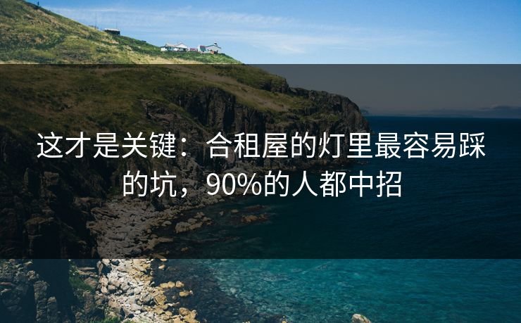 这才是关键:合租屋的灯里最容易踩的坑,90%的人都中招 这才是关键:合租屋的灯里最容易踩的坑,90%的人都中招