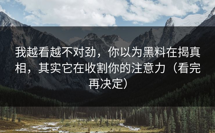 我越看越不对劲，你以为黑料在揭真相，其实它在收割你的注意力（看完再决定）