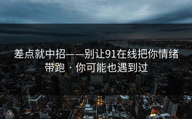 差点就中招——别让91在线把你情绪带跑 · 你可能也遇到过 差点就中招——别让91在线把你情绪带跑 · 你可能也遇到过