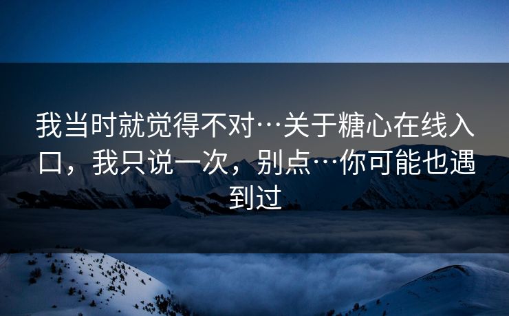 我当时就觉得不对…关于糖心在线入口,我只说一次,别点…你可能也遇到过 我当时就觉得不对…关于糖心在线入口,我只说一次,别点…你可能也遇到过