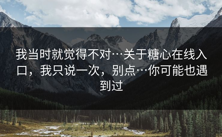 我当时就觉得不对…关于糖心在线入口,我只说一次,别点…你可能也遇到过 我当时就觉得不对…关于糖心在线入口,我只说一次,别点…你可能也遇到过