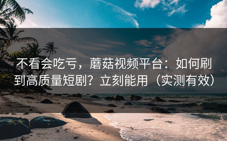 不看会吃亏,蘑菇视频平台:如何刷到高质量短剧?立刻能用(实测有效) 不看会吃亏,蘑菇视频平台:如何刷到高质量短剧?立刻能用(实测有效)