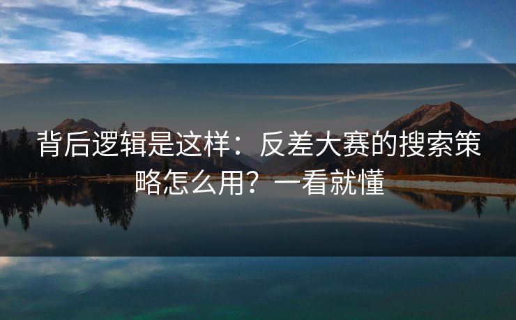 背后逻辑是这样:反差大赛的搜索策略怎么用?一看就懂 背后逻辑是这样:反差大赛的搜索策略怎么用?一看就懂