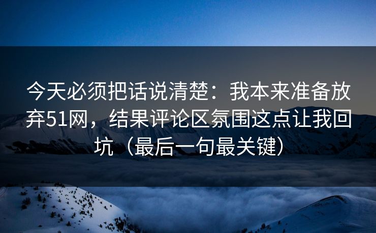 今天必须把话说清楚:我本来准备放弃51网,结果评论区氛围这点让我回坑(最后一句最关键) 今天必须把话说清楚:我本来准备放弃51网,结果评论区氛围这点让我回坑(最后一句最关键)