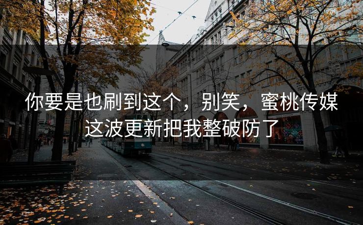 你要是也刷到这个,别笑,蜜桃传媒这波更新把我整破防了 你要是也刷到这个,别笑,蜜桃传媒这波更新把我整破防了