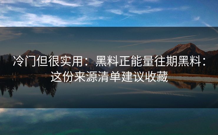 冷门但很实用:黑料正能量往期黑料:这份来源清单建议收藏 冷门但很实用:黑料正能量往期黑料:这份来源清单建议收藏