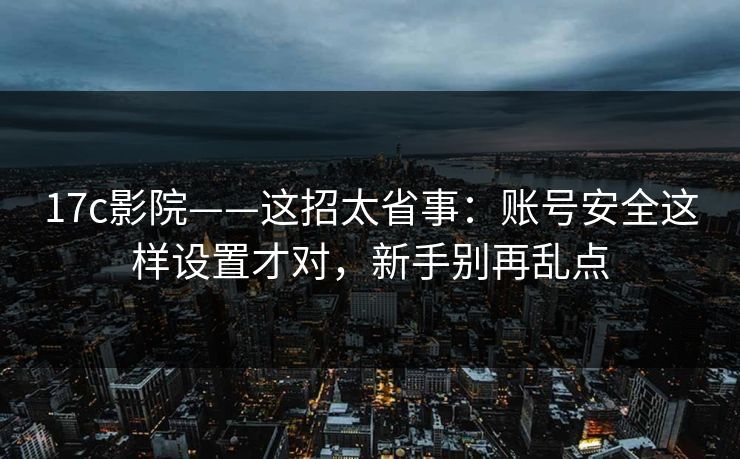 17c影院——这招太省事：账号安全这样设置才对，新手别再乱点