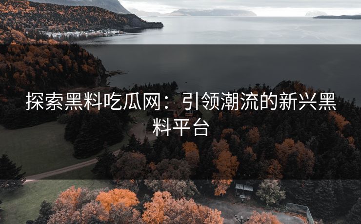探索黑料吃瓜网:引领潮流的新兴黑料平台 探索黑料吃瓜网:引领潮流的新兴黑料平台