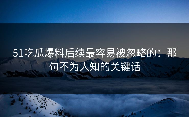 51吃瓜爆料后续最容易被忽略的:那句不为人知的关键话 51吃瓜爆料后续最容易被忽略的:那句不为人知的关键话