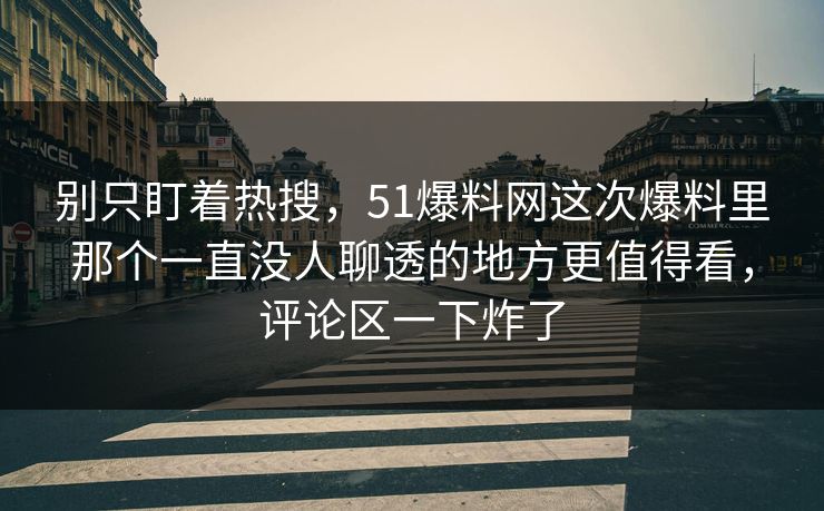 别只盯着热搜，51爆料网这次爆料里那个一直没人聊透的地方更值得看，评论区一下炸了