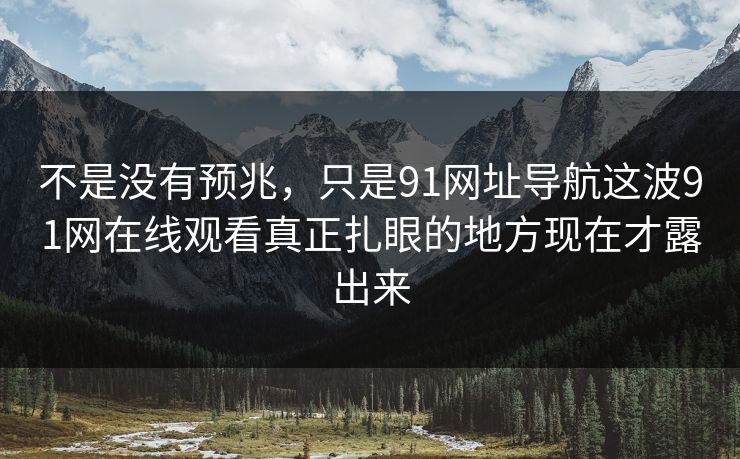 不是没有预兆,只是91网址导航这波91网在线观看真正扎眼的地方现在才露出来 不是没有预兆,只是91网址导航这波91网在线观看真正扎眼的地方现在才露出来