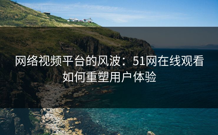 网络视频平台的风波：51网在线观看如何重塑用户体验
